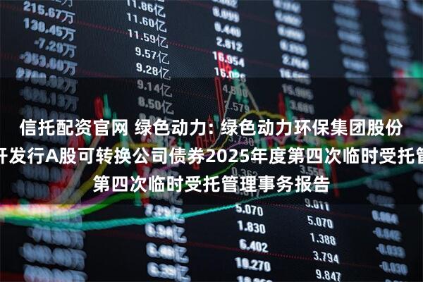 信托配资官网 绿色动力: 绿色动力环保集团股份有限公司公开发行A股可转换公司债券2025年度第四次临时受托管理事务报告