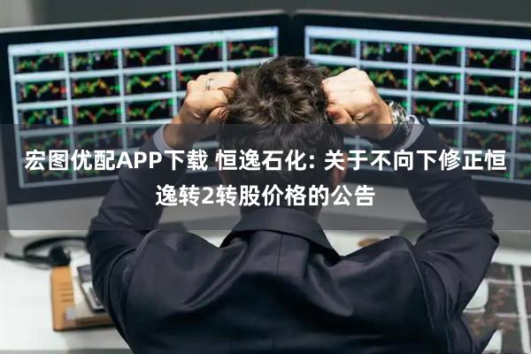 宏图优配APP下载 恒逸石化: 关于不向下修正恒逸转2转股价格的公告