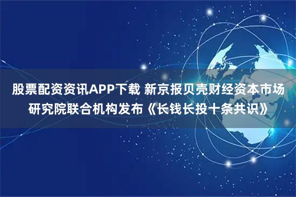 股票配资资讯APP下载 新京报贝壳财经资本市场研究院联合机构发布《长钱长投十条共识》
