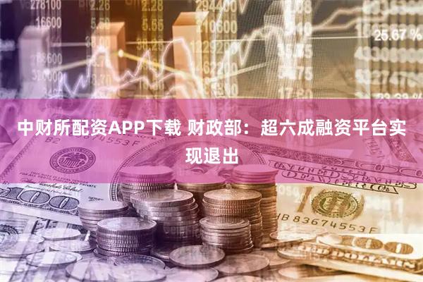 中财所配资APP下载 财政部：超六成融资平台实现退出