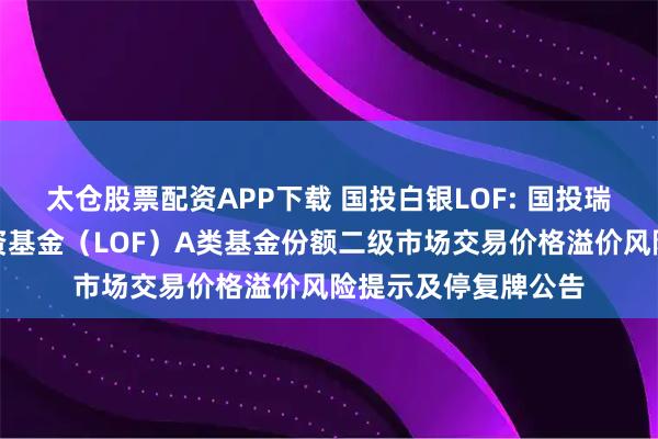 太仓股票配资APP下载 国投白银LOF: 国投瑞银白银期货证券投资基金(LOF)A类基金份额二级市场交易价格溢价风险提示及停复牌公告