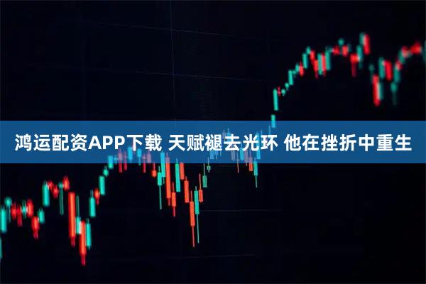 鸿运配资APP下载 天赋褪去光环 他在挫折中重生