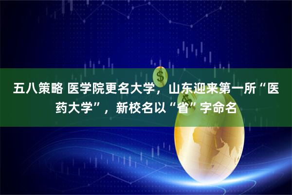 五八策略 医学院更名大学，山东迎来第一所“医药大学”，新校名以“省”字命名