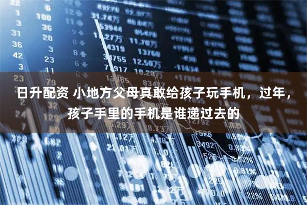 日升配资 小地方父母真敢给孩子玩手机，过年，孩子手里的手机是谁递过去的