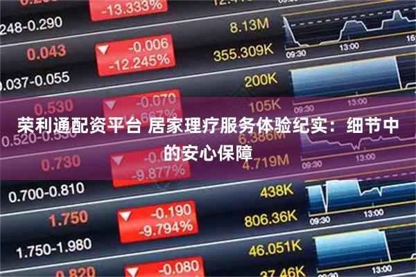 荣利通配资平台 居家理疗服务体验纪实：细节中的安心保障